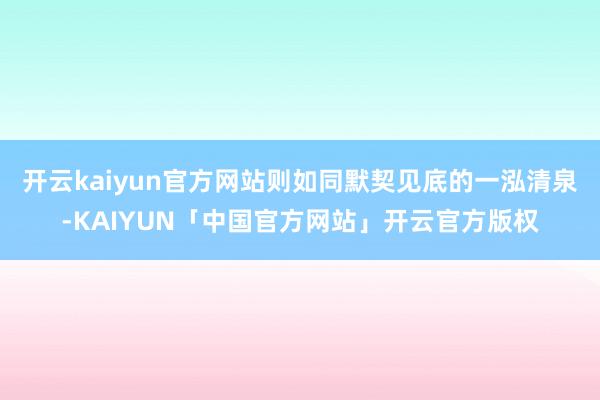 开云kaiyun官方网站则如同默契见底的一泓清泉-KAIYUN「中国官方网站」开云官方版权