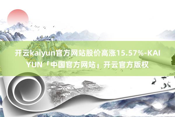 开云kaiyun官方网站股价高涨15.57%-KAIYUN「中国官方网站」开云官方版权