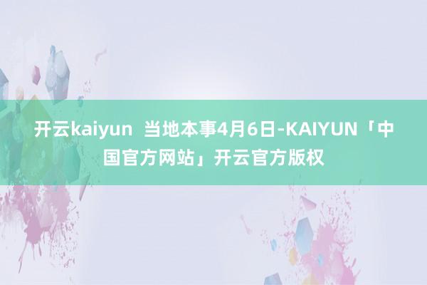 开云kaiyun  当地本事4月6日-KAIYUN「中国官方网站」开云官方版权