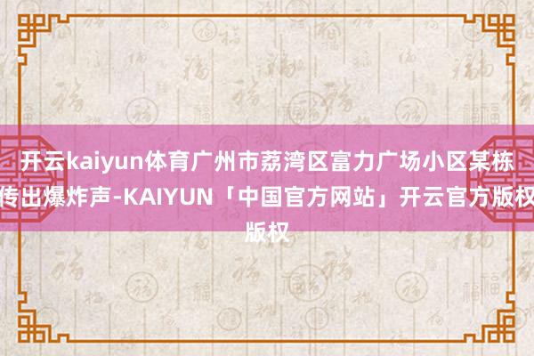 开云kaiyun体育广州市荔湾区富力广场小区某栋传出爆炸声-KAIYUN「中国官方网站」开云官方版权