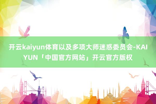 开云kaiyun体育以及多项大师迷惑委员会-KAIYUN「中国官方网站」开云官方版权