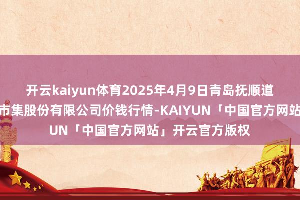 开云kaiyun体育2025年4月9日青岛抚顺道蔬菜副食物批发市集股份有限公司价钱行情-KAIYUN「中国官方网站」开云官方版权