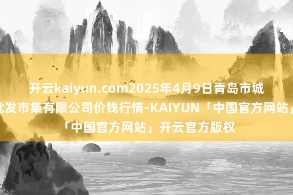 开云kaiyun.com2025年4月9日青岛市城阳蔬菜水产物批发市集有限公司价钱行情-KAIYUN「中国官方网站」开云官方版权