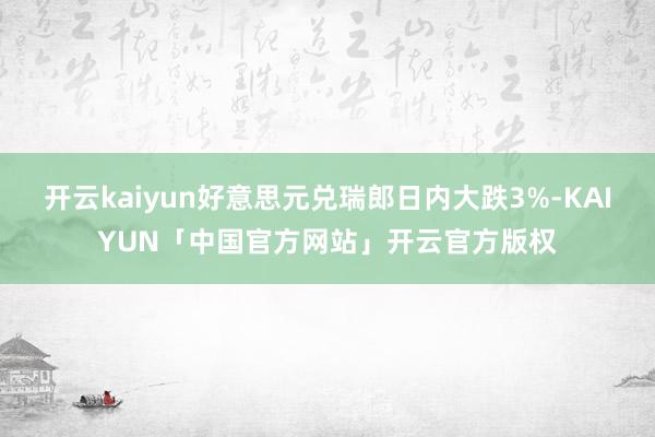 开云kaiyun好意思元兑瑞郎日内大跌3%-KAIYUN「中国官方网站」开云官方版权