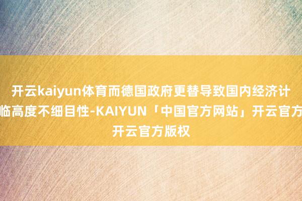 开云kaiyun体育而德国政府更替导致国内经济计策濒临高度不细目性-KAIYUN「中国官方网站」开云官方版权
