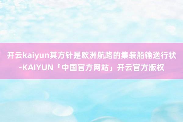 开云kaiyun其方针是欧洲航路的集装船输送行状-KAIYUN「中国官方网站」开云官方版权
