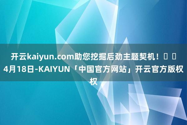 开云kaiyun.com助您挖掘后劲主题契机！		4月18日-KAIYUN「中国官方网站」开云官方版权