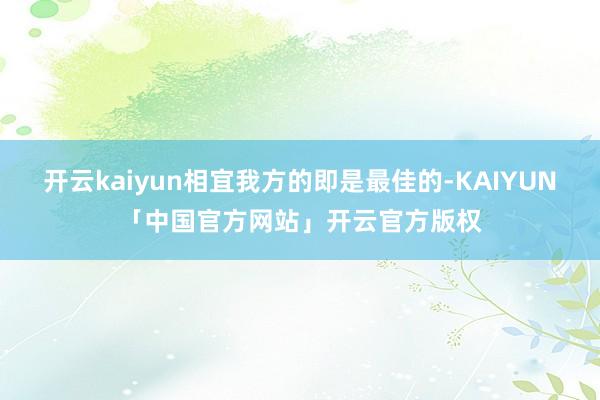 开云kaiyun相宜我方的即是最佳的-KAIYUN「中国官方网站」开云官方版权