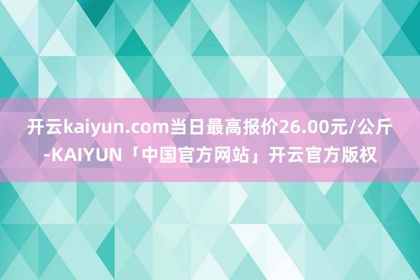 开云kaiyun.com当日最高报价26.00元/公斤-KAIYUN「中国官方网站」开云官方版权