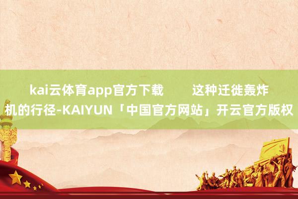 kai云体育app官方下载        这种迁徙轰炸机的行径-KAIYUN「中国官方网站」开云官方版权