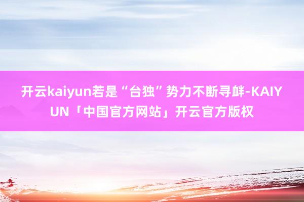 开云kaiyun若是“台独”势力不断寻衅-KAIYUN「中国官方网站」开云官方版权