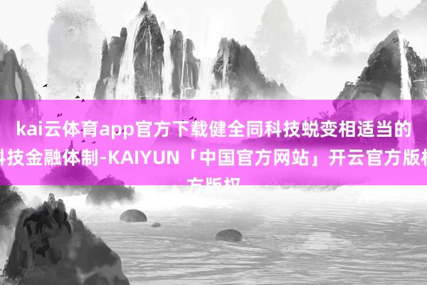 kai云体育app官方下载健全同科技蜕变相适当的科技金融体制-KAIYUN「中国官方网站」开云官方版权
