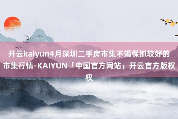 开云kaiyun4月深圳二手房市集不竭保抓较好的市集行情-KAIYUN「中国官方网站」开云官方版权