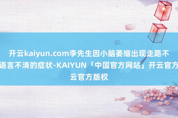 开云kaiyun.com李先生因小脑萎缩出现走路不稳、语言不清的症状-KAIYUN「中国官方网站」开云官方版权