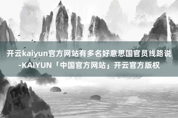 开云kaiyun官方网站有多名好意思国官员线路说-KAIYUN「中国官方网站」开云官方版权