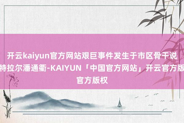 开云kaiyun官方网站艰巨事件发生于市区骨干说念特拉尔潘通衢-KAIYUN「中国官方网站」开云官方版权