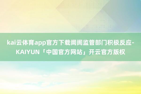 kai云体育app官方下载阛阓监管部门积极反应-KAIYUN「中国官方网站」开云官方版权