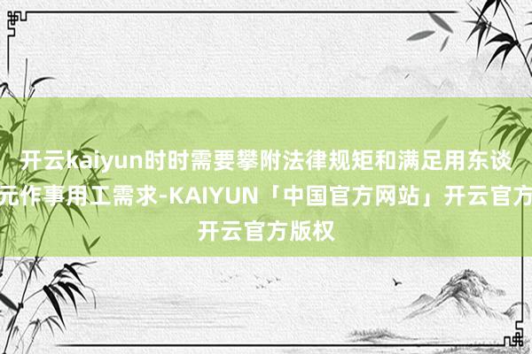 开云kaiyun时时需要攀附法律规矩和满足用东谈主单元作事用工需求-KAIYUN「中国官方网站」开云官方版权