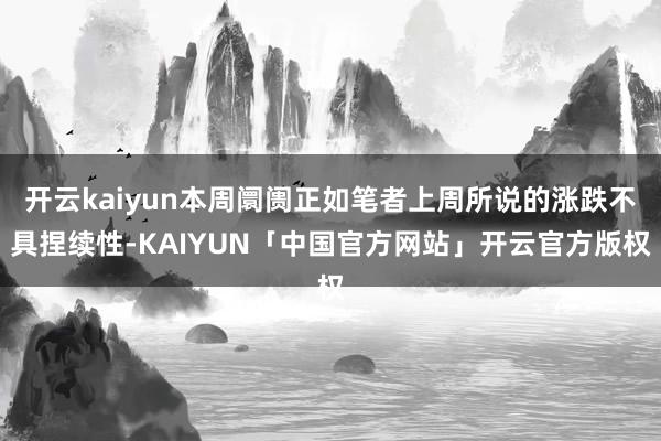 开云kaiyun本周阛阓正如笔者上周所说的涨跌不具捏续性-KAIYUN「中国官方网站」开云官方版权