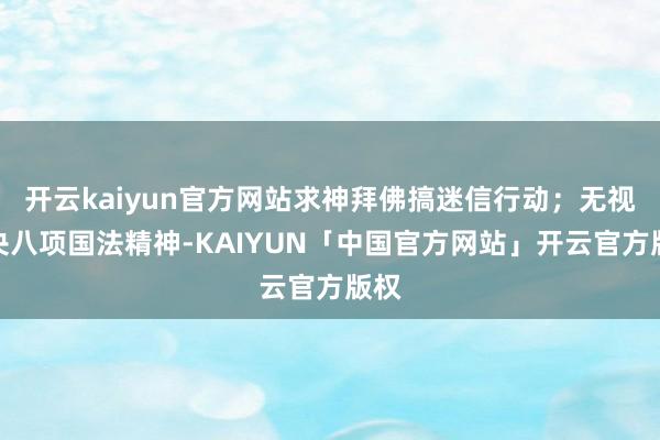 开云kaiyun官方网站求神拜佛搞迷信行动；无视中央八项国法精神-KAIYUN「中国官方网站」开云官方版权