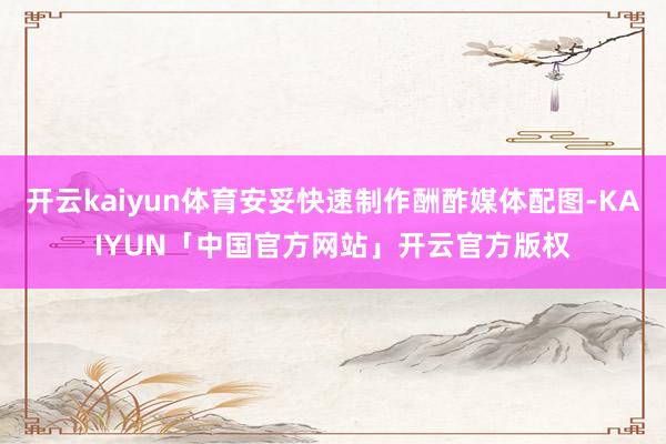 开云kaiyun体育安妥快速制作酬酢媒体配图-KAIYUN「中国官方网站」开云官方版权
