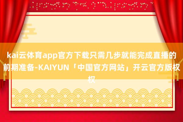 kai云体育app官方下载只需几步就能完成直播的前期准备-KAIYUN「中国官方网站」开云官方版权