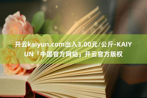 开云kaiyun.com出入3.00元/公斤-KAIYUN「中国官方网站」开云官方版权