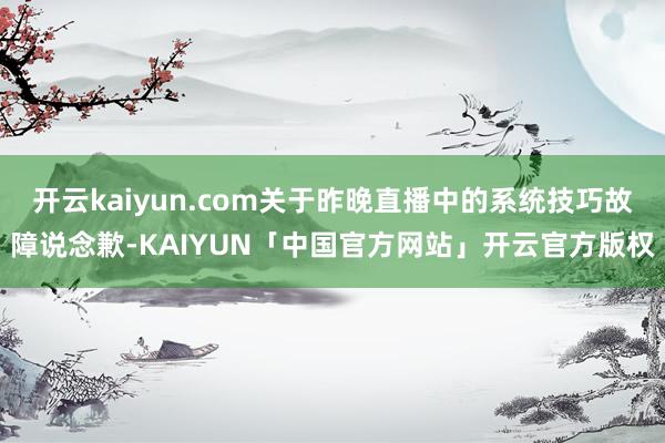 开云kaiyun.com关于昨晚直播中的系统技巧故障说念歉-KAIYUN「中国官方网站」开云官方版权