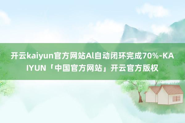 开云kaiyun官方网站Al自动闭环完成70%-KAIYUN「中国官方网站」开云官方版权