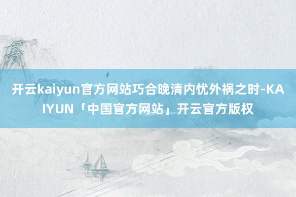 开云kaiyun官方网站巧合晚清内忧外祸之时-KAIYUN「中国官方网站」开云官方版权