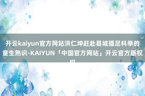 开云kaiyun官方网站洪仁坤赶赴县城插足科举的童生熟识-KAIYUN「中国官方网站」开云官方版权