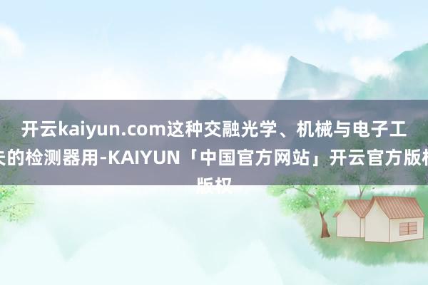 开云kaiyun.com这种交融光学、机械与电子工夫的检测器用-KAIYUN「中国官方网站」开云官方版权