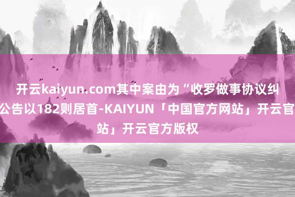 开云kaiyun.com其中案由为“收罗做事协议纠纷”的公告以182则居首-KAIYUN「中国官方网站」开云官方版权