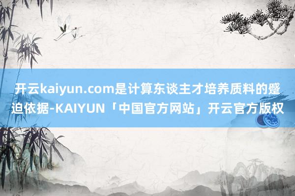 开云kaiyun.com是计算东谈主才培养质料的蹙迫依据-KAIYUN「中国官方网站」开云官方版权