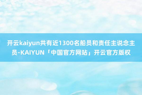 开云kaiyun共有近1300名船员和责任主说念主员-KAIYUN「中国官方网站」开云官方版权
