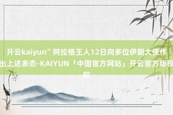 开云kaiyun”阿拉格王人12日向多位伊朗大使作出上述表态-KAIYUN「中国官方网站」开云官方版权