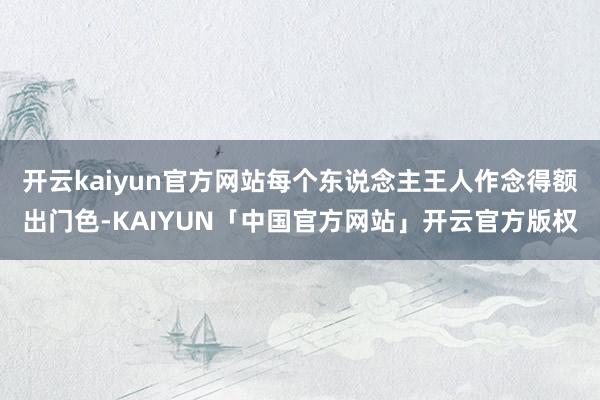 开云kaiyun官方网站每个东说念主王人作念得额出门色-KAIYUN「中国官方网站」开云官方版权