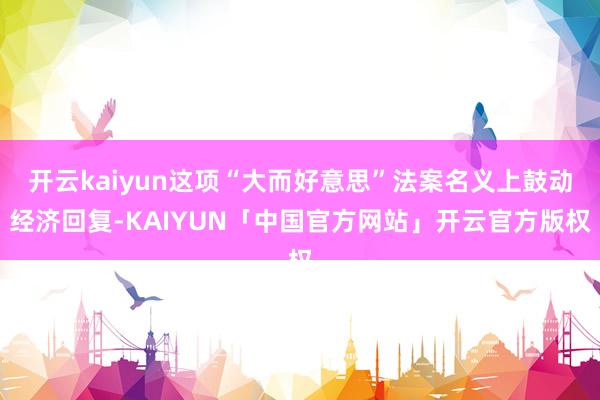 开云kaiyun这项“大而好意思”法案名义上鼓动经济回复-KAIYUN「中国官方网站」开云官方版权