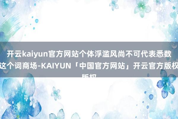 开云kaiyun官方网站个体浮滥风尚不可代表悉数这个词商场-KAIYUN「中国官方网站」开云官方版权