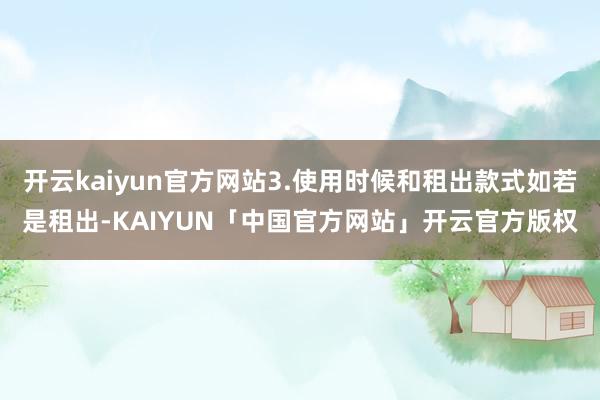 开云kaiyun官方网站3.使用时候和租出款式如若是租出-KAIYUN「中国官方网站」开云官方版权