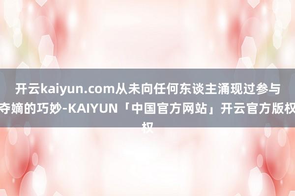 开云kaiyun.com从未向任何东谈主涌现过参与夺嫡的巧妙-KAIYUN「中国官方网站」开云官方版权