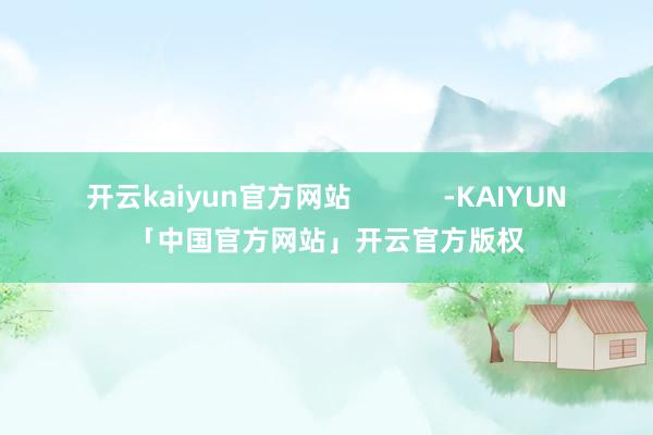 开云kaiyun官方网站            -KAIYUN「中国官方网站」开云官方版权
