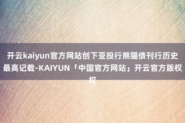 开云kaiyun官方网站创下亚投行熊猫债刊行历史最高记载-KAIYUN「中国官方网站」开云官方版权