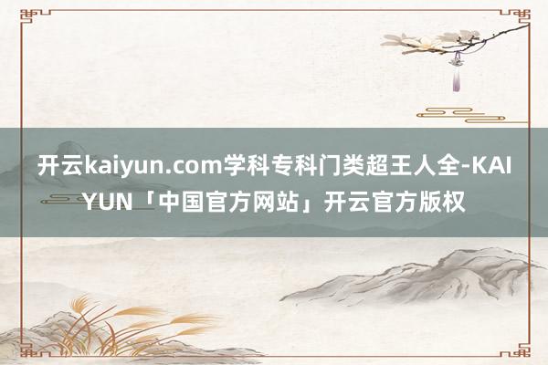 开云kaiyun.com学科专科门类超王人全-KAIYUN「中国官方网站」开云官方版权