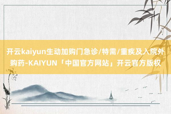 开云kaiyun生动加购门急诊/特需/重疾及入院外购药-KAIYUN「中国官方网站」开云官方版权