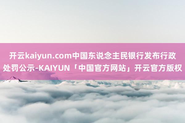 开云kaiyun.com中国东说念主民银行发布行政处罚公示-KAIYUN「中国官方网站」开云官方版权