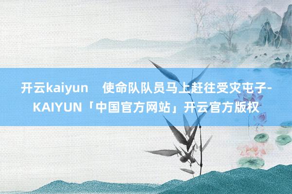 开云kaiyun    使命队队员马上赶往受灾屯子-KAIYUN「中国官方网站」开云官方版权