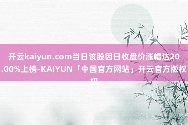 开云kaiyun.com当日该股因日收盘价涨幅达20.00%上榜-KAIYUN「中国官方网站」开云官方版权