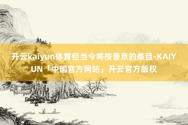 开云kaiyun体育但当今将按普京的条目-KAIYUN「中国官方网站」开云官方版权