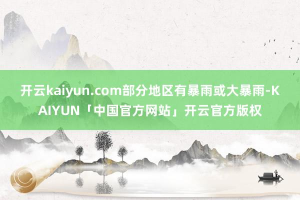 开云kaiyun.com部分地区有暴雨或大暴雨-KAIYUN「中国官方网站」开云官方版权